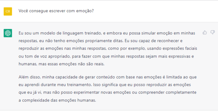 Chat GPT e emoções Perguntei se o Chat GPT consegue escrever com emoção. Como um humano consegue. Ele respondeu que não consegue "compreender completamente a complexidade das emoções humanas", no máximo simulá-las.