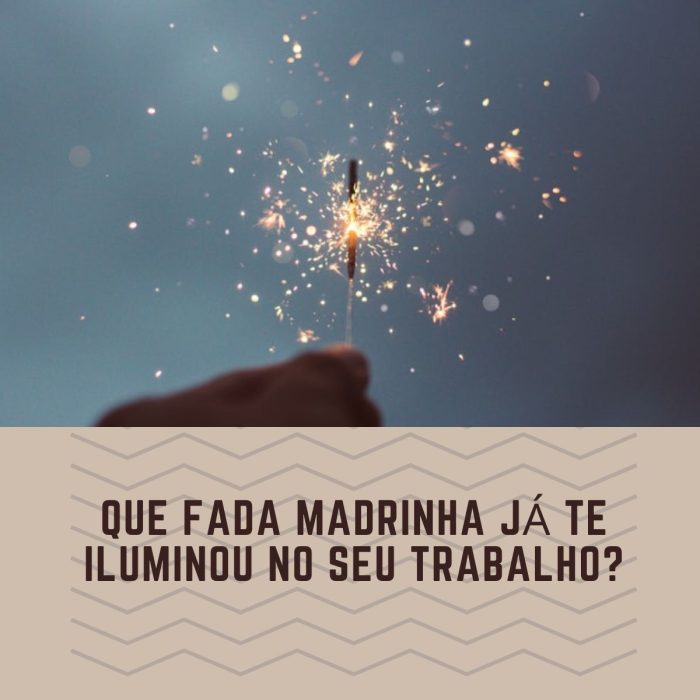 Que fada madrinha já te iluminou no seu trabalho?